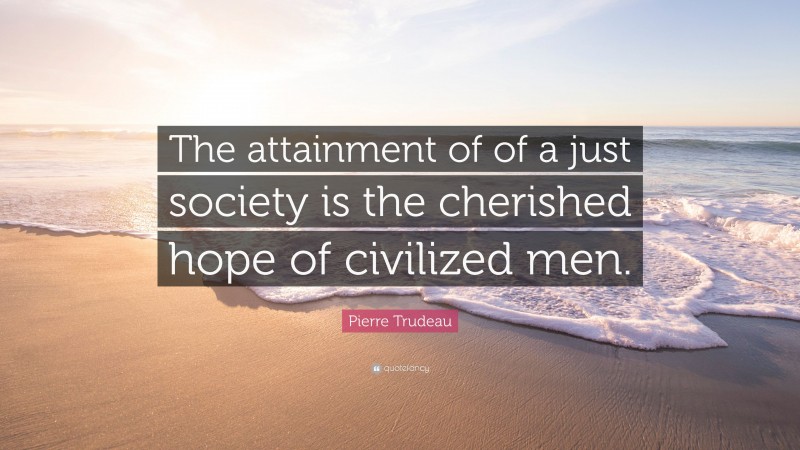 Pierre Trudeau Quote: “The attainment of of a just society is the cherished hope of civilized men.”