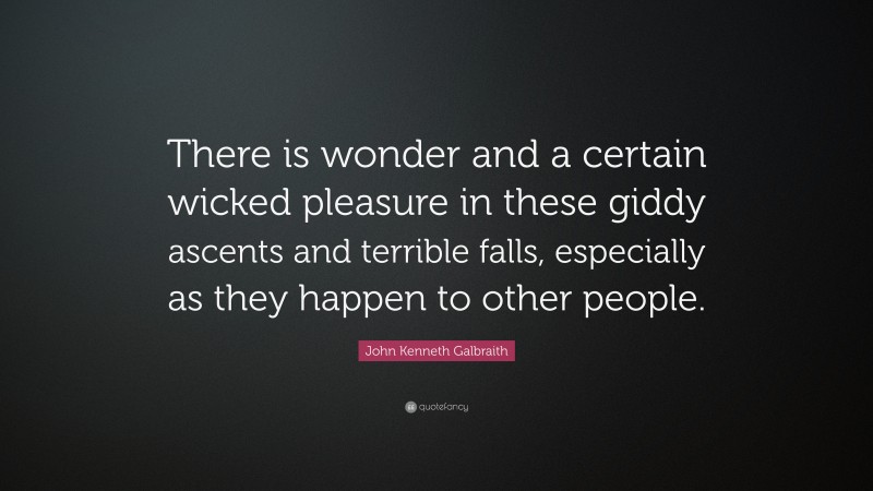 John Kenneth Galbraith Quote: “There is wonder and a certain wicked pleasure in these giddy ascents and terrible falls, especially as they happen to other people.”
