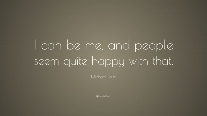 Michael Palin Quote: “I can be me, and people seem quite happy with that.”