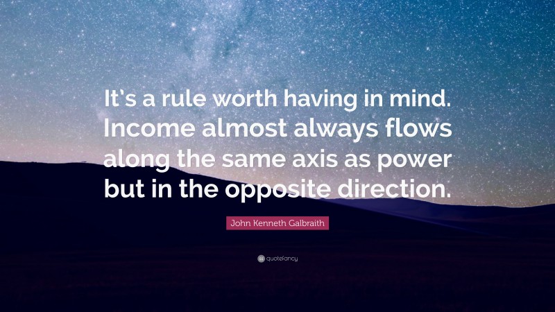 John Kenneth Galbraith Quote: “It’s a rule worth having in mind. Income almost always flows along the same axis as power but in the opposite direction.”