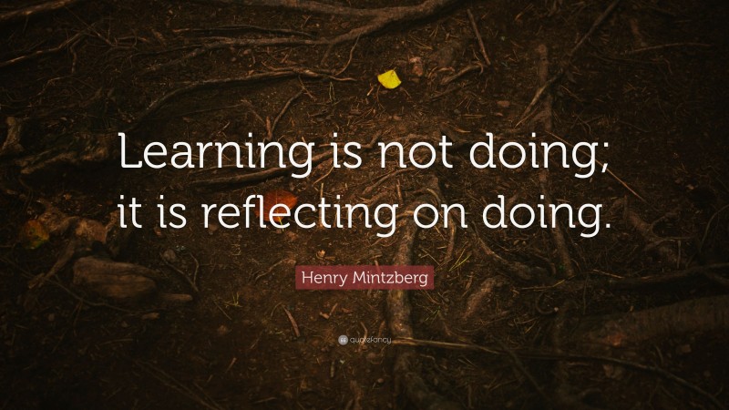 Henry Mintzberg Quote: “Learning is not doing; it is reflecting on doing.”