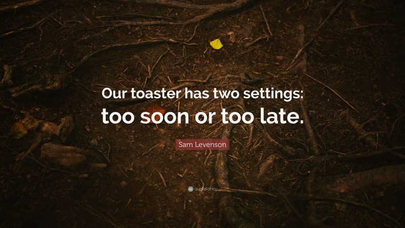 Sam Levenson Quote: “Our toaster has two settings: too soon or too late.”