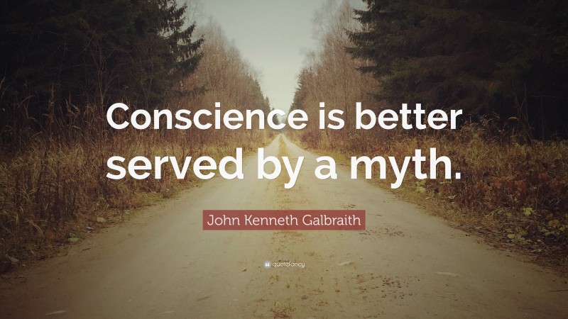 John Kenneth Galbraith Quote: “Conscience is better served by a myth.”