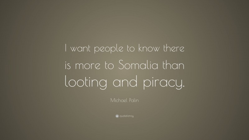 Michael Palin Quote: “I want people to know there is more to Somalia than looting and piracy.”