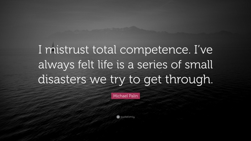 Michael Palin Quote: “I mistrust total competence. I’ve always felt life is a series of small disasters we try to get through.”