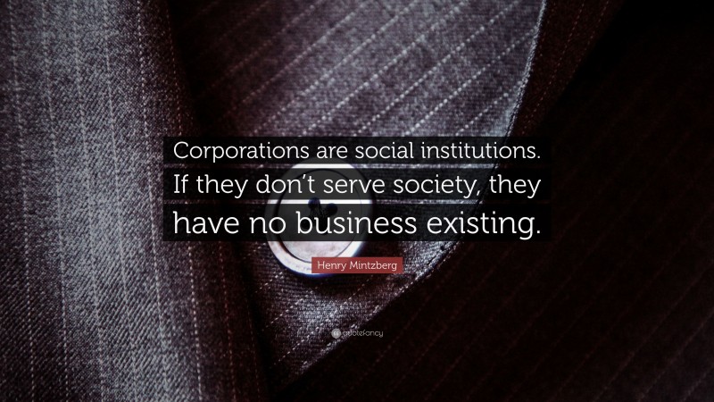 Henry Mintzberg Quote: “Corporations are social institutions. If they don’t serve society, they have no business existing.”