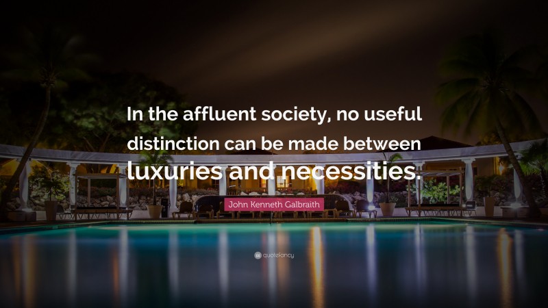 John Kenneth Galbraith Quote: “In the affluent society, no useful distinction can be made between luxuries and necessities.”