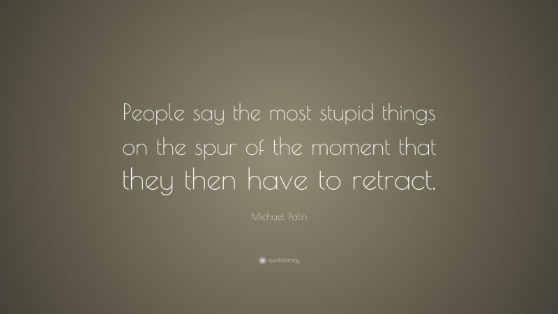 Michael Palin Quote: “People say the most stupid things on the spur of the moment that they then have to retract.”