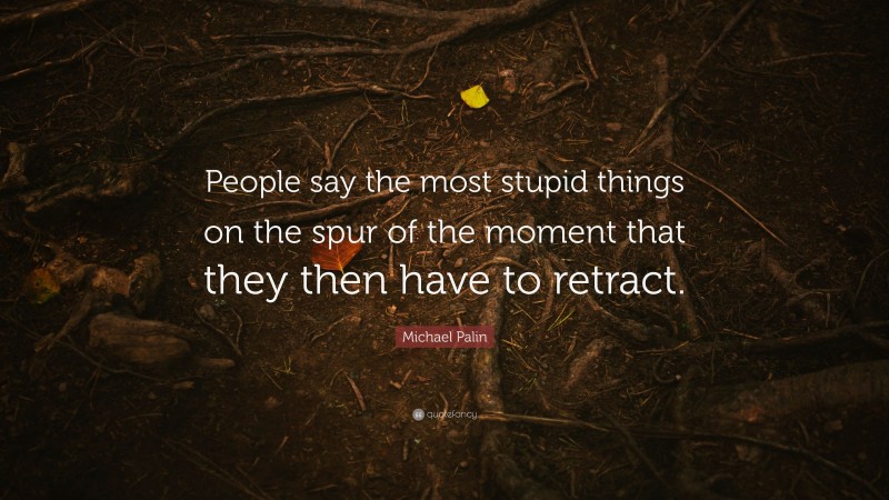 Michael Palin Quote: “People say the most stupid things on the spur of the moment that they then have to retract.”