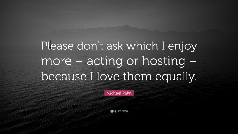 Michael Palin Quote: “Please don’t ask which I enjoy more – acting or hosting – because I love them equally.”