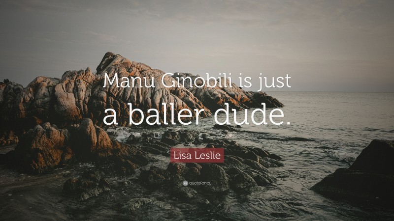 Lisa Leslie Quote: “Manu Ginobili is just a baller dude.”