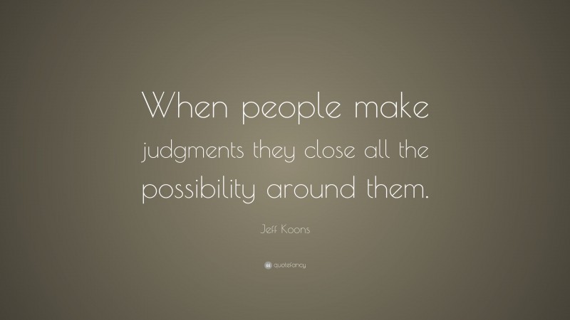 Jeff Koons Quote: “When people make judgments they close all the possibility around them.”