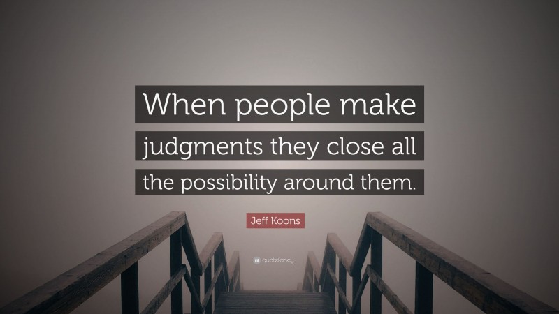 Jeff Koons Quote: “When people make judgments they close all the possibility around them.”