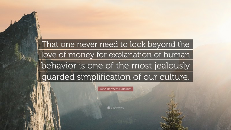 John Kenneth Galbraith Quote: “That one never need to look beyond the love of money for explanation of human behavior is one of the most jealously guarded simplification of our culture.”