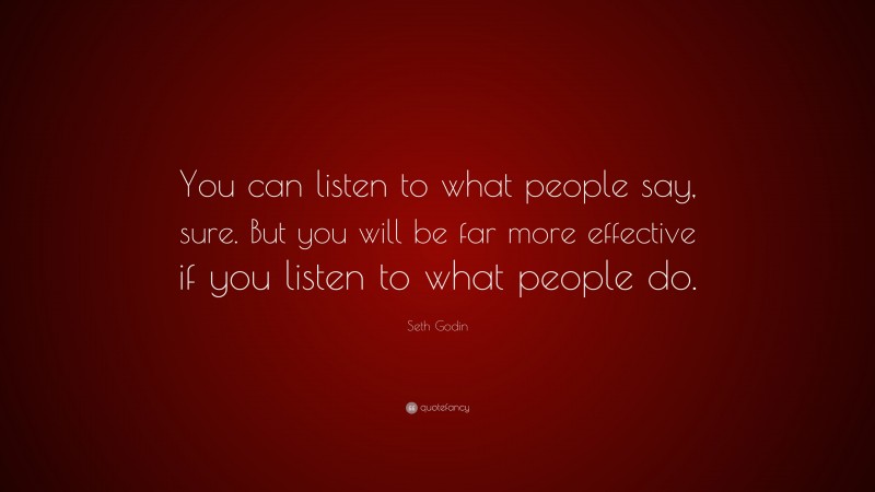 Seth Godin Quote: “You can listen to what people say, sure. But you will be far more effective if you listen to what people do.”