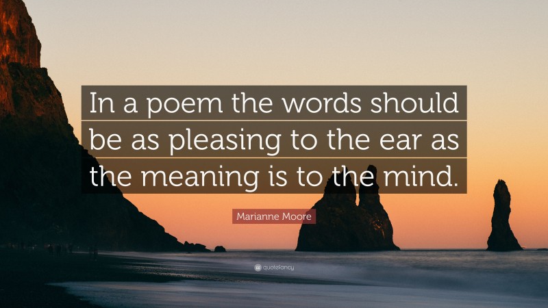 Marianne Moore Quote: “In a poem the words should be as pleasing to the ear as the meaning is to the mind.”