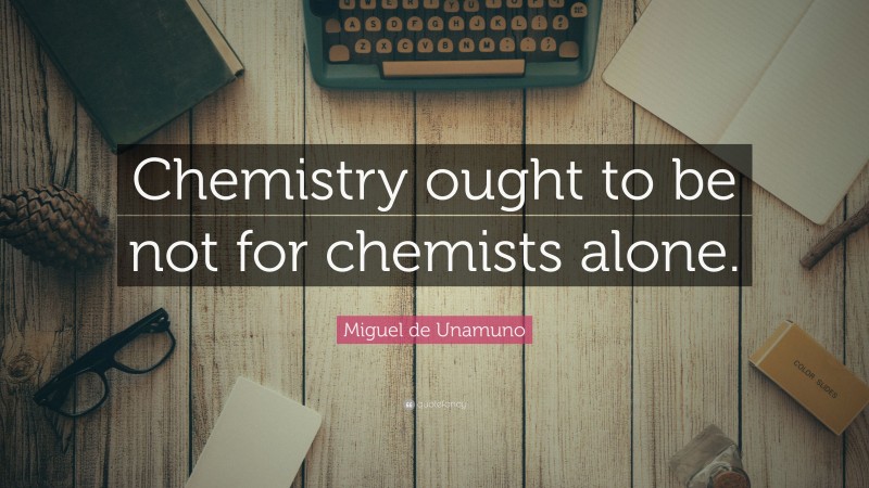 Miguel de Unamuno Quote: “Chemistry ought to be not for chemists alone.”