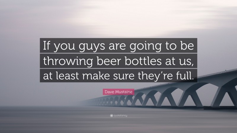 Dave Mustaine Quote: “If you guys are going to be throwing beer bottles at us, at least make sure they’re full.”