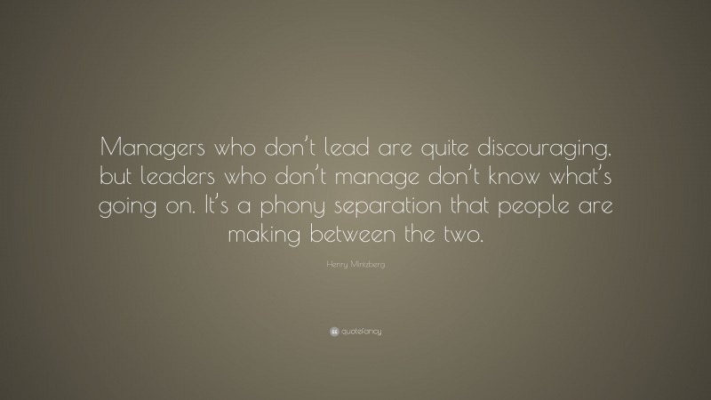Henry Mintzberg Quote: “Managers who don’t lead are quite discouraging, but leaders who don’t manage don’t know what’s going on. It’s a phony separation that people are making between the two.”