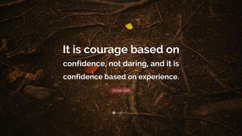 Jonas Salk Quote: “It is courage based on confidence, not daring, and it is confidence based on experience.”