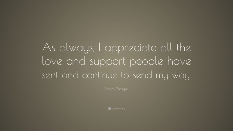 Patrick Swayze Quote: “As always, I appreciate all the love and support people have sent and continue to send my way.”