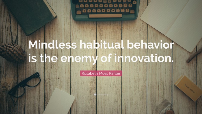 Rosabeth Moss Kanter Quote: “Mindless habitual behavior is the enemy of innovation.”