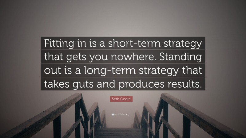 Seth Godin Quote: “Fitting in is a short-term strategy that gets you nowhere. Standing out is a long-term strategy that takes guts and produces results.”