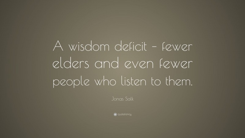 Jonas Salk Quote: “A wisdom deficit – fewer elders and even fewer people who listen to them.”