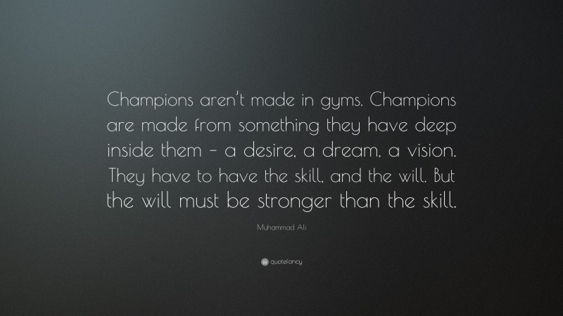 Muhammad Ali Quote: “Champions aren’t made in gyms. Champions are made from something they have deep inside them – a desire, a dream, a vision. They have to have the skill, and the will. But the will must be stronger than the skill.”