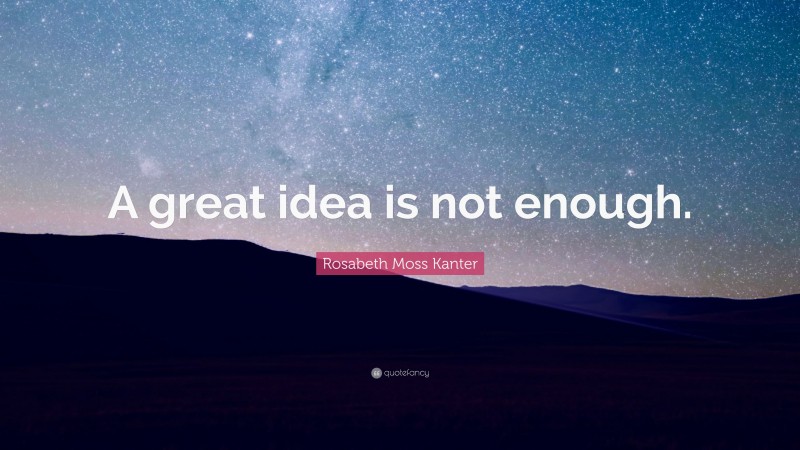 Rosabeth Moss Kanter Quote: “A great idea is not enough.”