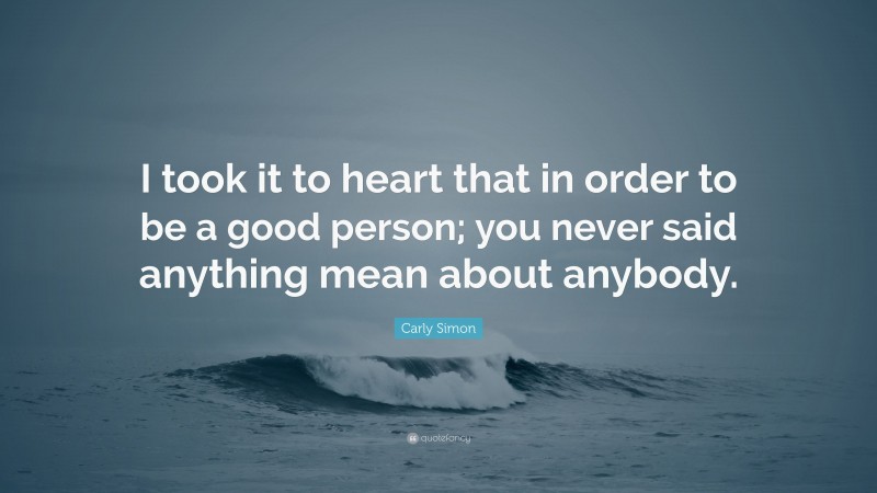 Carly Simon Quote: “I took it to heart that in order to be a good person; you never said anything mean about anybody.”