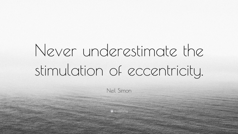 Neil Simon Quote: “Never underestimate the stimulation of eccentricity.”
