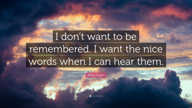 Jerry Lewis Quote: “I don’t want to be remembered. I want the nice words when I can hear them.”