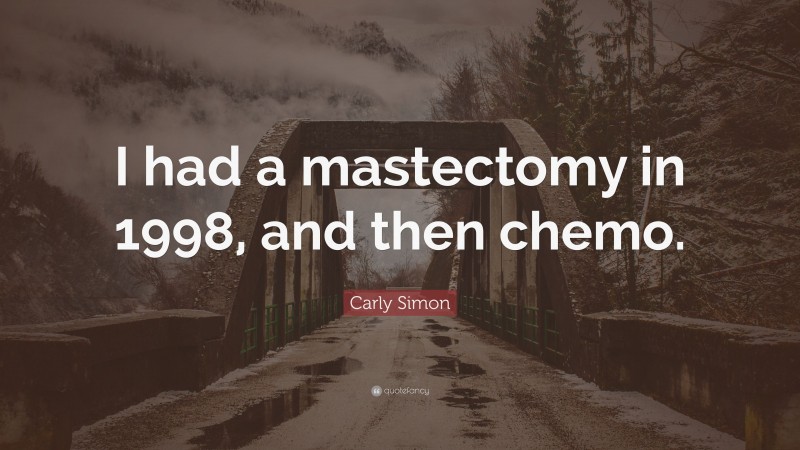 Carly Simon Quote: “I had a mastectomy in 1998, and then chemo.”