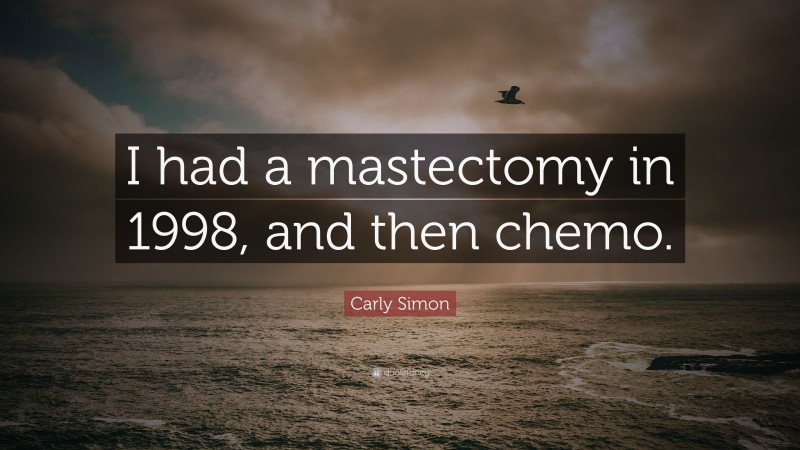 Carly Simon Quote: “I had a mastectomy in 1998, and then chemo.”