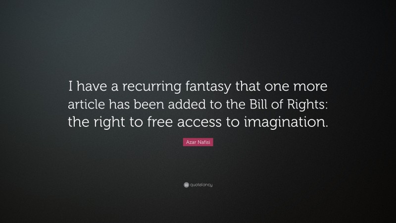 Azar Nafisi Quote: “I have a recurring fantasy that one more article has been added to the Bill of Rights: the right to free access to imagination.”