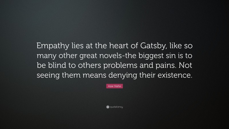 Azar Nafisi Quote: “Empathy lies at the heart of Gatsby, like so many other great novels-the biggest sin is to be blind to others problems and pains. Not seeing them means denying their existence.”