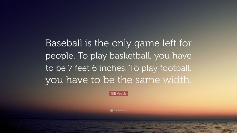 Bill Veeck Quote: “Baseball is the only game left for people. To play basketball, you have to be 7 feet 6 inches. To play football, you have to be the same width.”