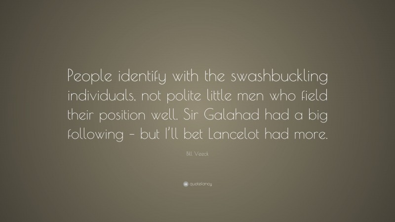 Bill Veeck Quote: “People identify with the swashbuckling individuals, not polite little men who field their position well. Sir Galahad had a big following – but I’ll bet Lancelot had more.”