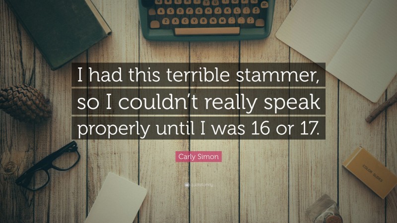 Carly Simon Quote: “I had this terrible stammer, so I couldn’t really speak properly until I was 16 or 17.”