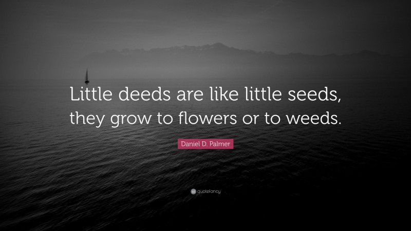 Daniel D. Palmer Quote: “Little deeds are like little seeds, they grow to flowers or to weeds.”