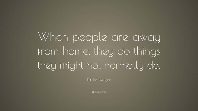 Patrick Swayze Quote: “When people are away from home, they do things they might not normally do.”