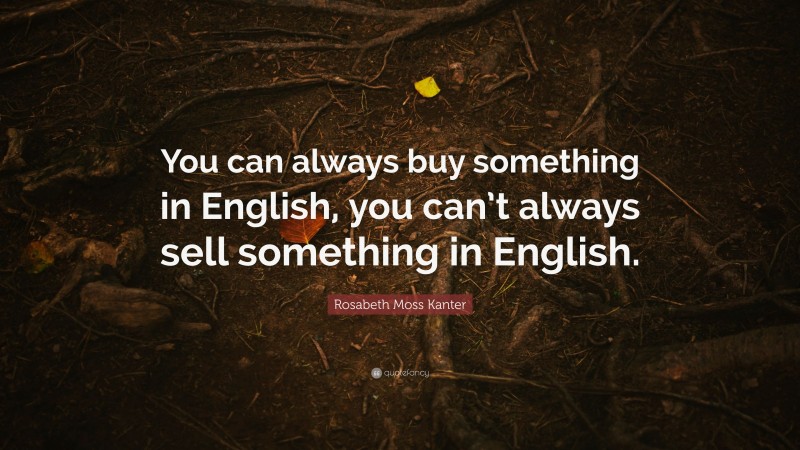 Rosabeth Moss Kanter Quote: “You can always buy something in English, you can’t always sell something in English.”