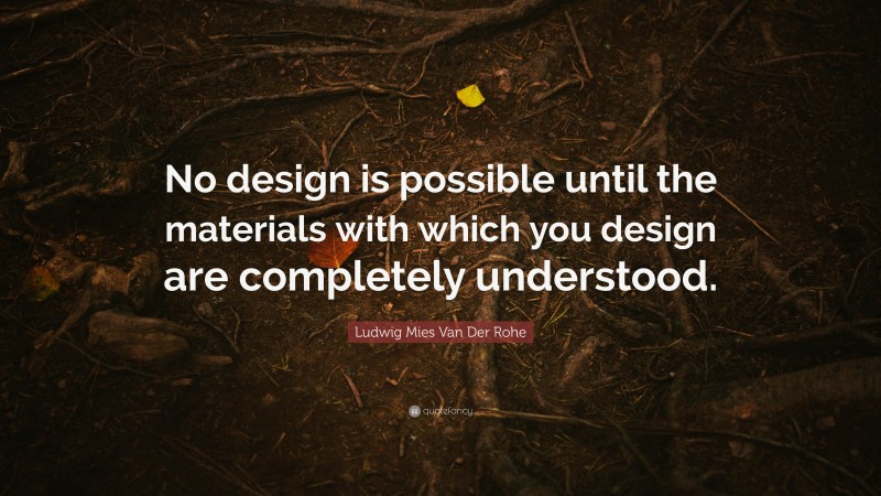 Ludwig Mies Van Der Rohe Quote: “No design is possible until the materials with which you design are completely understood.”