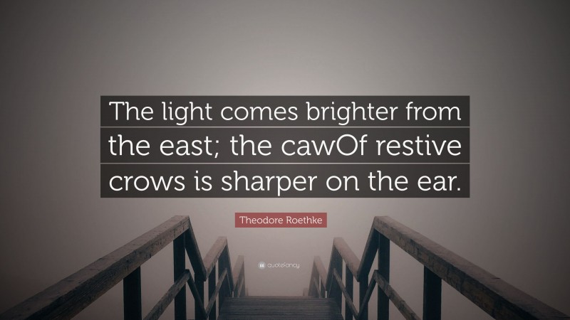 Theodore Roethke Quote: “The light comes brighter from the east; the cawOf restive crows is sharper on the ear.”