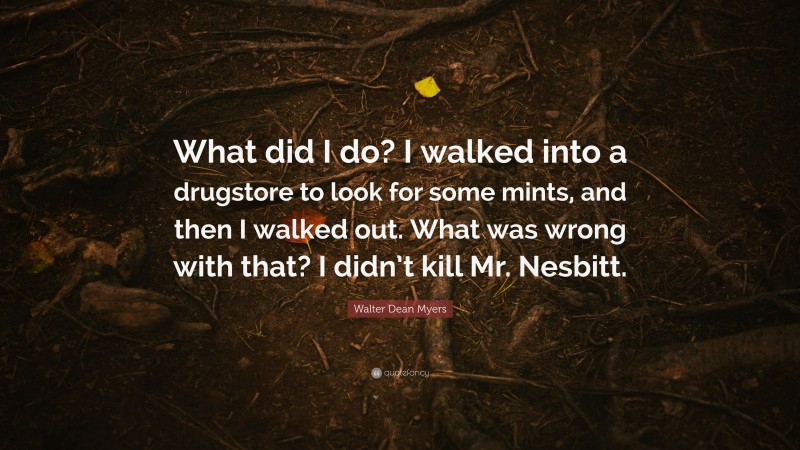 Walter Dean Myers Quote: “What did I do? I walked into a drugstore to look for some mints, and then I walked out. What was wrong with that? I didn’t kill Mr. Nesbitt.”