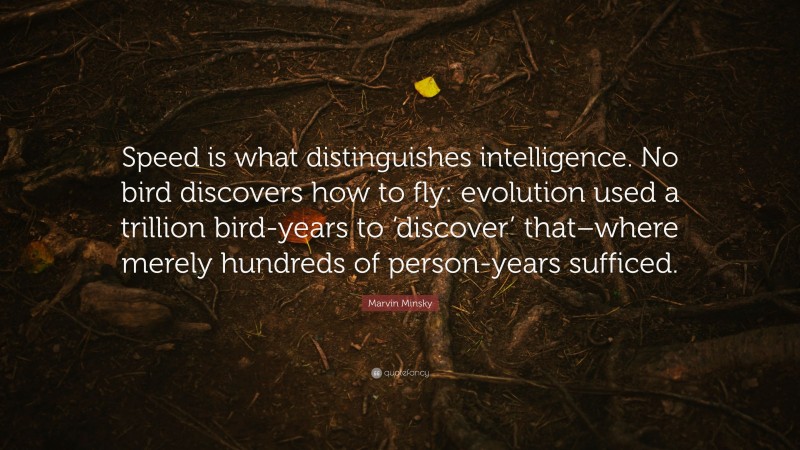 Marvin Minsky Quote: “Speed is what distinguishes intelligence. No bird discovers how to fly: evolution used a trillion bird-years to ‘discover’ that–where merely hundreds of person-years sufficed.”