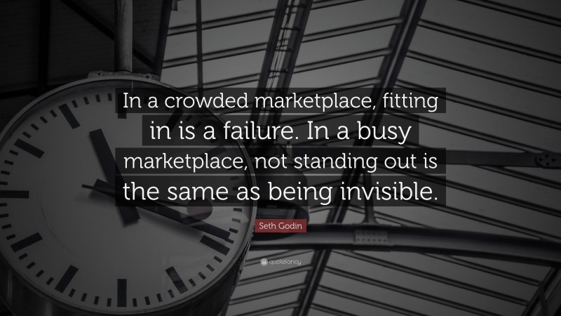 Seth Godin Quote: “In a crowded marketplace, fitting in is a failure. In a busy marketplace, not standing out is the same as being invisible.”