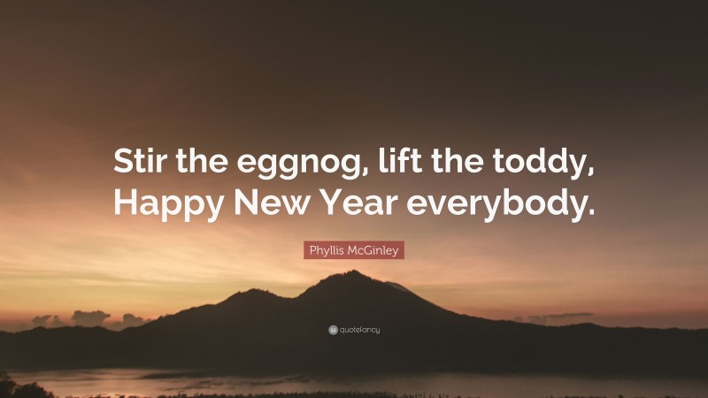 Phyllis McGinley Quote: “Stir the eggnog, lift the toddy, Happy New Year everybody.”