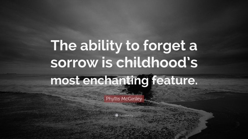 Phyllis McGinley Quote: “The ability to forget a sorrow is childhood’s most enchanting feature.”